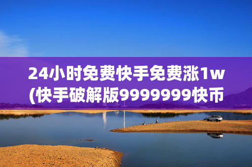 24小时免费快手免费涨1w(快手破解版9999999快币)